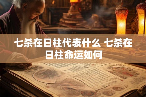 七杀在日柱代表什么 七杀在日柱命运如何