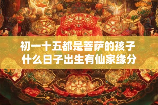 初一十五都是菩萨的孩子 什么日子出生有仙家缘分