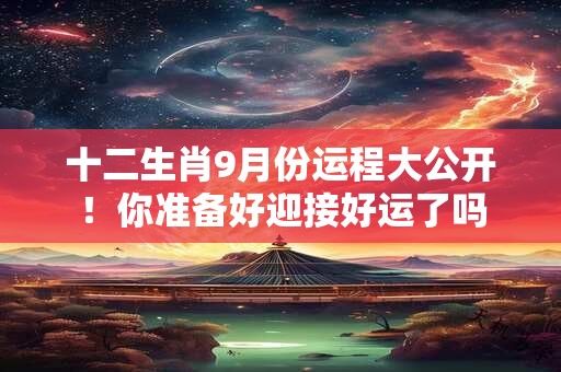 十二生肖9月份运程大公开！你准备好迎接好运了吗