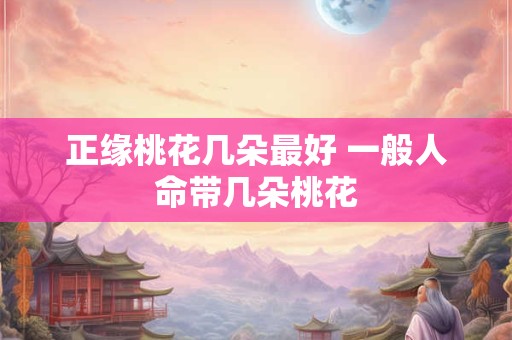 正缘桃花几朵最好 一般人命带几朵桃花