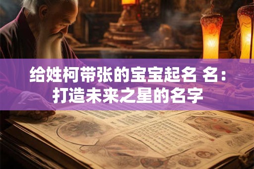 给姓柯带张的宝宝起名 名:打造未来之星的名字 给姓柯带张的宝宝起名 名:打造未来之星的名字