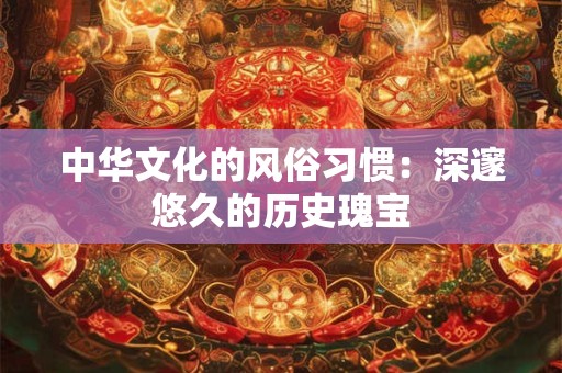 中华文化的风俗习惯：深邃悠久的历史瑰宝