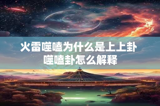 火雷噬嗑为什么是上上卦 噬嗑卦怎么解释