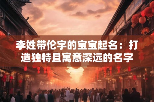 李姓带伦字的宝宝起名：打造独特且寓意深远的名字