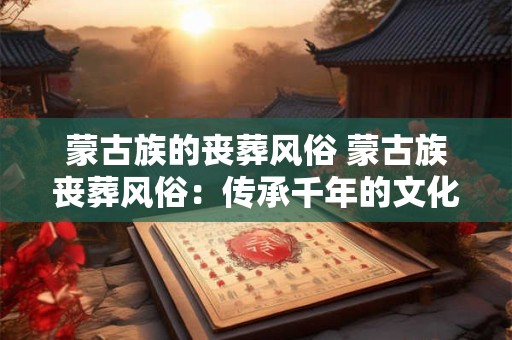 蒙古族的丧葬风俗 蒙古族丧葬风俗：传承千年的文化瑰宝