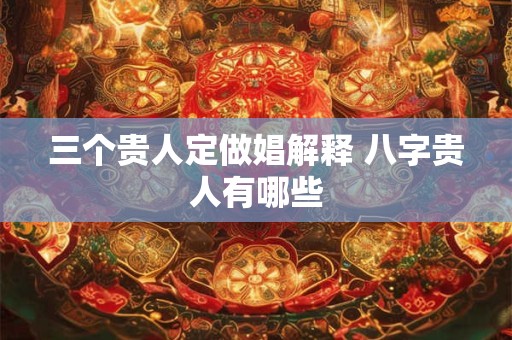 三个贵人定做娼解释 八字贵人有哪些