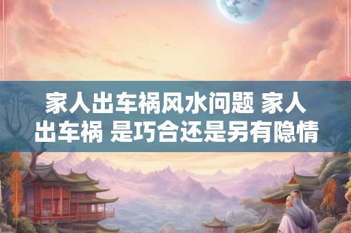 家人出车祸风水问题 家人出车祸 是巧合还是另有隐情