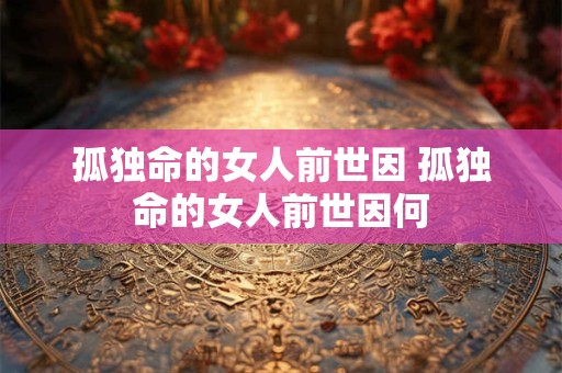孤独命的女人前世因 孤独命的女人前世因何