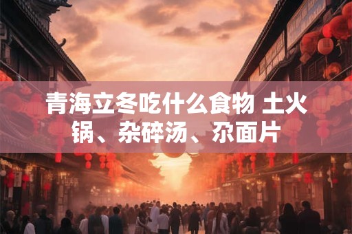 青海立冬吃什么食物 土火锅、杂碎汤、尕面片