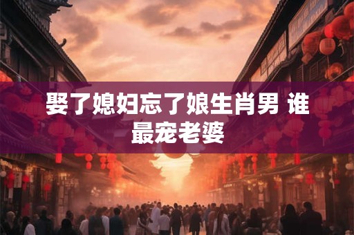娶了媳妇忘了娘生肖男 谁最宠老婆
