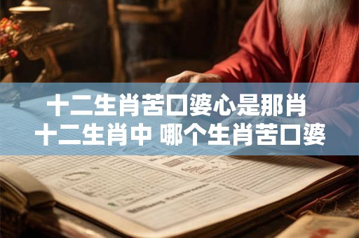 十二生肖苦囗婆心是那肖 十二生肖中 哪个生肖苦口婆心