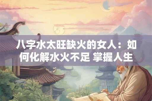 八字水太旺缺火的女人：如何化解水火不足 掌握人生运势
