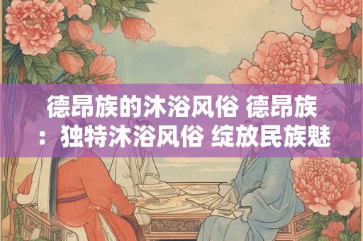 德昂族的沐浴风俗 德昂族：独特沐浴风俗 绽放民族魅力