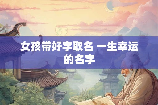 女孩带好字取名 一生幸运的名字