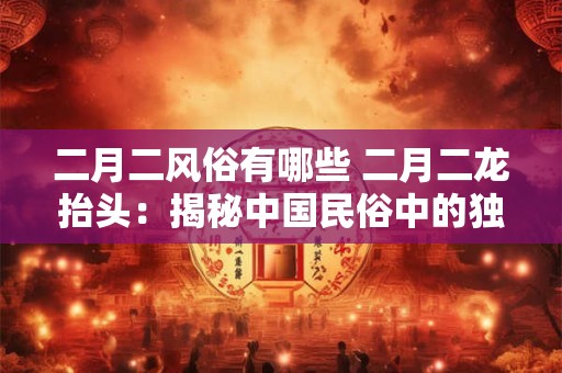 二月二风俗有哪些 二月二龙抬头：揭秘中国民俗中的独特风俗