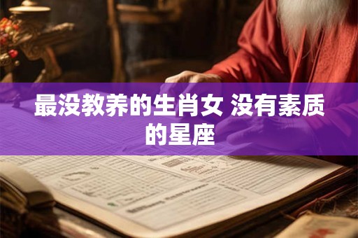 详细阅读:最没教养的生肖女 没有素质的星座 最没教养的生肖女 没有素质的星座