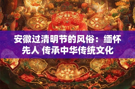 安徽过清明节的风俗：缅怀先人 传承中华传统文化