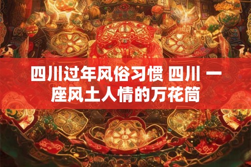 四川过年风俗习惯 四川 一座风土人情的万花筒