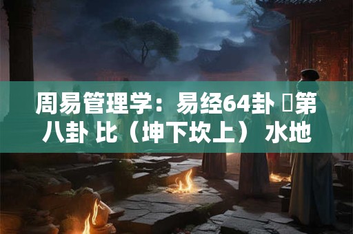 周易管理学：易经64卦 ​第八卦 比（坤下坎上） 水地比