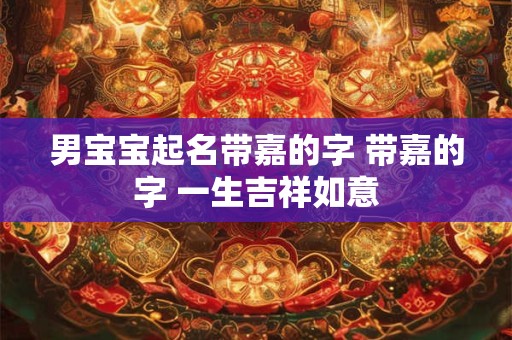 男宝宝起名带嘉的字 带嘉的字 一生吉祥如意