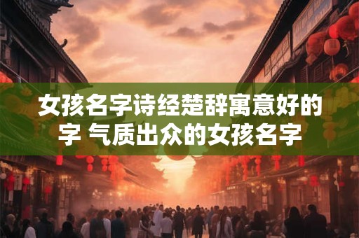 女孩名字诗经楚辞寓意好的字 气质出众的女孩名字