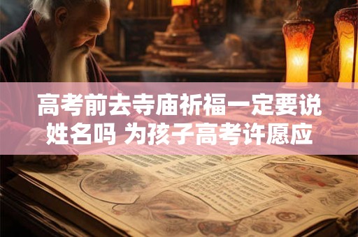 高考前去寺庙祈福一定要说姓名吗 为孩子高考许愿应该怎么说