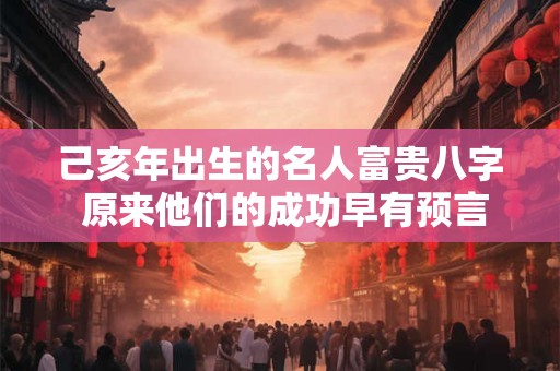 己亥年出生的名人富贵八字 原来他们的成功早有预言！