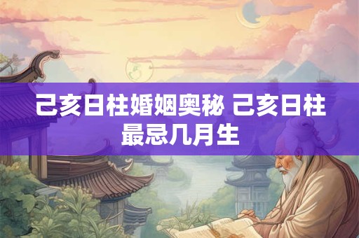 己亥日柱婚姻奥秘 己亥日柱最忌几月生