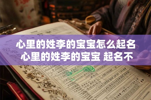 心里的姓李的宝宝怎么起名 心里的姓李的宝宝 起名不再难！