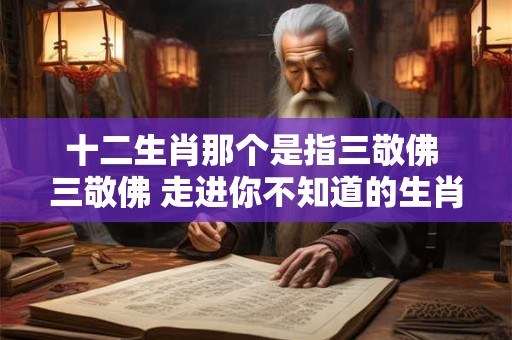 十二生肖那个是指三敬佛 三敬佛 走进你不知道的生肖文化