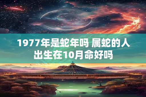 1977年是蛇年吗 属蛇的人出生在10月命好吗