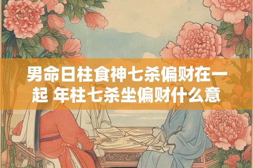 男命日柱食神七杀偏财在一起 年柱七杀坐偏财什么意思