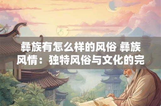 彝族有怎么样的风俗 彝族风情：独特风俗与文化的完美融合