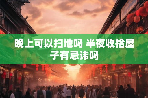 晚上可以扫地吗 半夜收拾屋子有忌讳吗