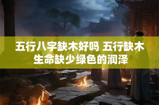 五行八字缺木好吗 五行缺木 生命缺少绿色的润泽