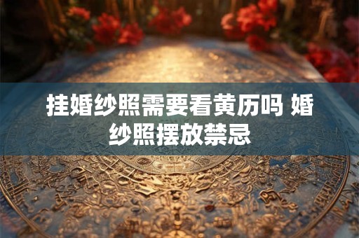 挂婚纱照需要看黄历吗 婚纱照摆放禁忌