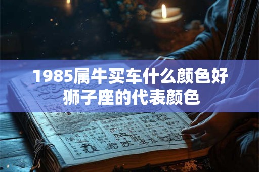 1985属牛买车什么颜色好 狮子座的代表颜色