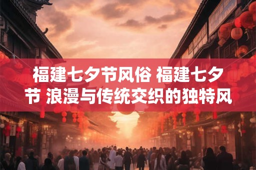 详细阅读:福建七夕节风俗 福建七夕节 浪漫与传统交织的独特风俗 福建七夕节风俗 福建七夕节 浪漫与传统交织的独特风俗