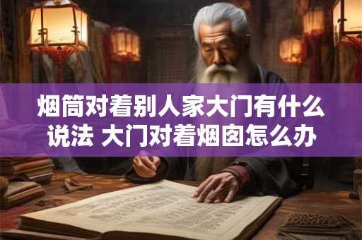 烟筒对着别人家大门有什么说法 大门对着烟囱怎么办