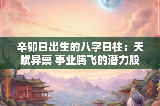 辛卯日出生的八字日柱：天赋异禀 事业腾飞的潜力股！