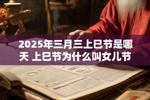 2025年三月三上巳节是哪天 上巳节为什么叫女儿节