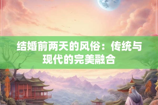 结婚前两天的风俗：传统与现代的完美融合