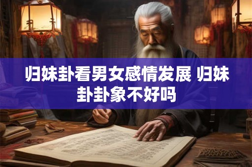 归妹卦看男女感情发展 归妹卦卦象不好吗