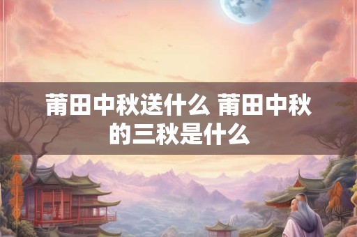 莆田中秋送什么 莆田中秋的三秋是什么
