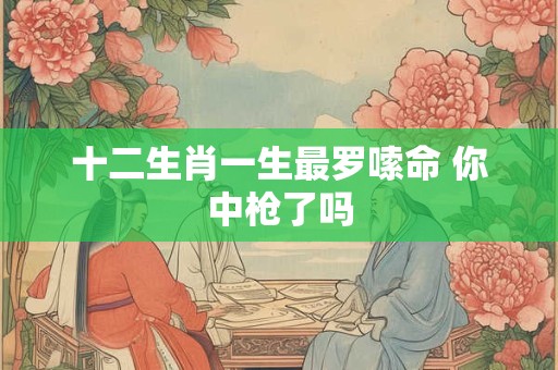 十二生肖一生最罗嗦命 你中枪了吗