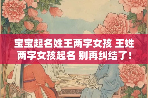 宝宝起名姓王两字女孩 王姓两字女孩起名 别再纠结了！