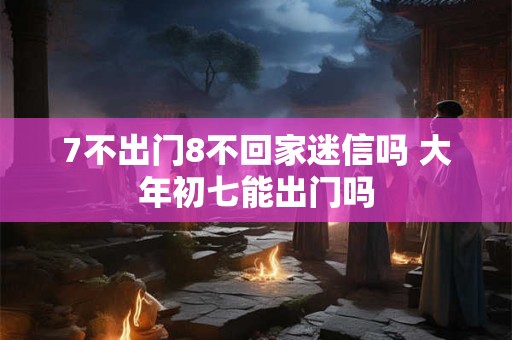 7不出门8不回家迷信吗 大年初七能出门吗