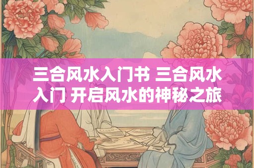详细阅读:三合风水入门书 三合风水入门 开启风水的神秘之旅! 三合风水入门书 三合风水入门 开启风水的神秘之旅!