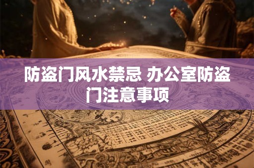 详细阅读:防盗门风水禁忌 办公室防盗门注意事项 防盗门风水禁忌 办公室防盗门注意事项