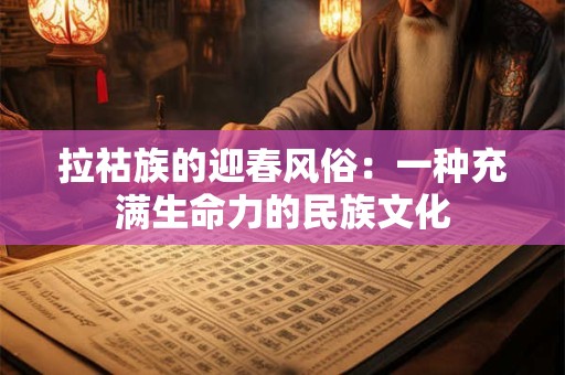 拉祜族的迎春风俗：一种充满生命力的民族文化